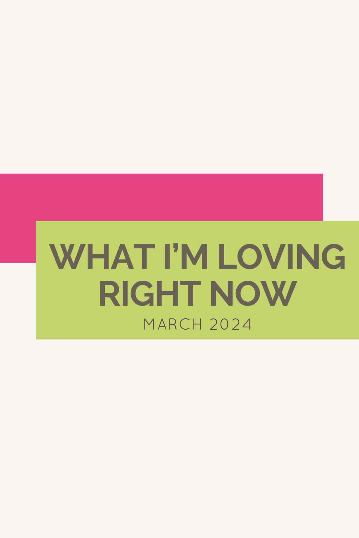 Pink and green overlapping rectangle boxes with text "What I'm Loving Right Now March 2024".